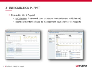 3- INTRODUCTION PUPPET 
Des outils liés à Puppet 
MCollective: Framework pour orchestrer le déploiement (middleware) 
Dashboard : Interface web de management pour analyser les rapports 
22 Techlunch – DEVOPS & Puppet 
 