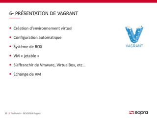 6- PRÉSENTATION DE VAGRANT 
Création d’environnement virtuel 
Configuration automatique 
Système de BOX 
VM « jetable » 
S’affranchir de Vmware, VirtualBox, etc… 
Échange de VM 
39 Techlunch – DEVOPS & Puppet 
 