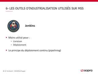 6- LES OUTILS D’INDUSTRIALISATION UTILISÉS SUR MSS 
Jenkins 
Moins utilisé pour : 
Livraison 
Déploiement 
Le principe du déploiement continu (pipelining) 
40 Techlunch – DEVOPS & Puppet 
 