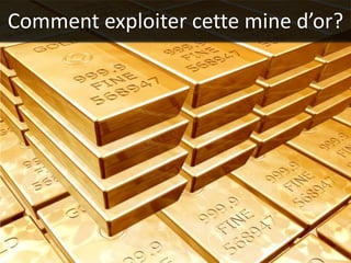 Comment exploiter cette mine d’or?
 