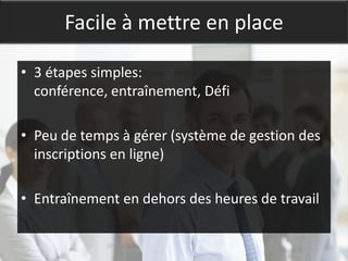 Facile à mettre en place

• 3 étapes simples:
  conférence, entraînement, Défi

• Peu de temps à gérer (système de gestion des
  inscriptions en ligne)

• Entraînement en dehors des heures de travail
 