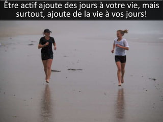 Être actif ajoute des jours à votre vie, mais
   surtout, ajoute de la vie à vos jours!
 