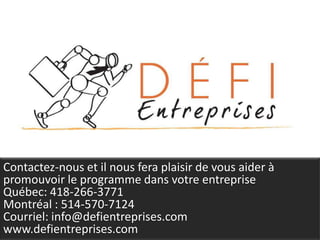 Contactez-nous et il nous fera plaisir de vous aider à
promouvoir le programme dans votre entreprise
Québec: 418-266-3771
Montréal : 514-570-7124
Courriel: info@defientreprises.com
www.defientreprises.com
 