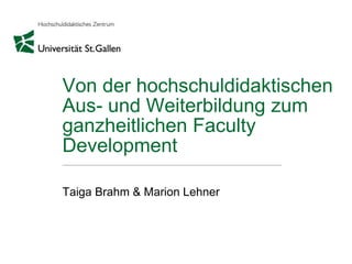Von der hochschuldidaktischen
Aus- und Weiterbildung zum
ganzheitlichen Faculty
Development
Taiga Brahm & Marion Lehner
 
