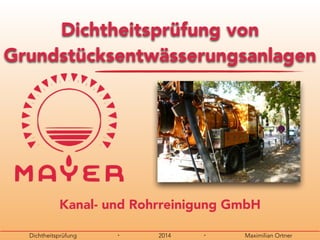 Dichtheitsprüfung ・ 2014 ・ Maximilian Ortner
Kanal- und Rohrreinigung GmbH
Dichtheitsprüfung von
Grundstücksentwässerungsanlagen
 