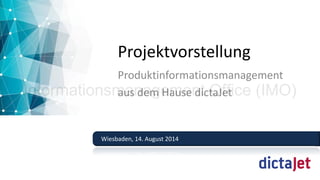 Wiesbaden, 14. August 2014 
Projektvorstellung 
Produktinformationsmanagement 
aus dem Hause dictaJet Informationsmanagement Office (IMO) 
 
