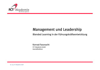Management und Leadership
                            Blended Learning in der Führungskräfteentwicklung



                            Konrad Fassnacht
                            FCT Akademie GmbH
                            Geschäftsführer




© 2010, FCT Akademie GmbH
 