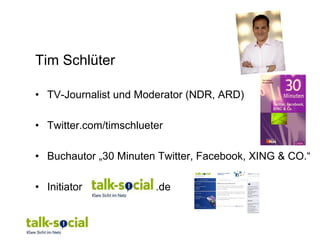 Tim Schlüter

• TV-Journalist und Moderator (NDR, ARD)

• Twitter.com/timschlueter

• Buchautor „30 Minuten Twitter, Facebook, XING & CO.“

• Initiator             .de
 