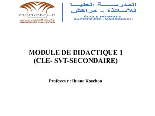 MODULE DE DIDACTIQUE 1
(CLE- SVT-SECONDAIRE)
Professeur : Ihsane Kouchou
 