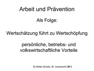 Arbeit und Prävention
Als Folge:
Wertschätzung führt zu Wertschöpfung
persönliche, betriebs- und
volkswirtschaftliche Vorteile

Dr.Dieter Scholz, St. Lamprecht 2013
5

 