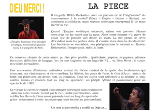 Il s’appelle MELS Markarian, avec un prénom né de l’"ingéniosité" du
                               communisme à la ruskoff (Marx – Engels – Lénine – Staline), un
                               arménien autodidacte, mais surtout soviétique entreprend là de nous
                               narrer sa vie.

                               Quand l'Empire soviétique s'écroule, même son prénom d’homo
                               soviéticus ne lui sauve pas la mise. Alors notre homme n’a guère de
                               choix que de prendre son destin en main. La tête pleine de rêves
          !                    d’Occident mais les poches vides, il s’enrôle alors dans la clandestinité.
          "                    Les frontières se succèdent, ses pérégrinations le mènent en Russie,
      "                 #      Biélorussie, Pologne puis, enfin, à Paris.


Ce nouveau chemin de croix aurait pu être plus pénible… (préfecture, papiers, re-papiers, Alliance
française, difficultés de langage, "on dit une baguette ou un baguette ?")…, si, Dieu Merci , il n'avait
rencontré‚ Bernadette.

Une succession d’histoires, articulées autour du thème central de la quête des lendemains qui
chantent, qui s’imbriquent et s’entremêlent. La Sibérie, les ponts de Paris, la Côte d’Azur ; autant de
lieux qui ponctuent un destin hors du commun. Tous les sujets sont prétextes à la drôlerie in situ,
contés, mimés et chantés tout au long du spectacle : un périple rythmé et passionnant pour un
spectacle de 1H20.

Ce voyage à travers le regard d'un immigré soviétique nous transporte
 dans un autre monde, tantôt par le rire, tantôt par l’émotion, sans
oublier les élans de l'âme russe présente tout au long du spectacle,
grâce notamment à cette musique qui nous touche au plus profond.

                               $                  %
                                                  &       '
                                                          '      ( )*
 