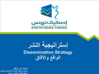 ‫ﺇﺳﺗﺭﺍﺗﻳﺟﻳﺔ‬‫ﺍﻟﻧﺷﺭ‬
Dissemination Strategy
‫ﺍﻟ‬‫ﻭﺍﻗﻊ‬‫ﻭ‬‫ﺍﻵ‬‫ﻓﺎﻕ‬
‫ﻣﻧﻰ‬ ‫ﺍﻟﺳﻳﺩﺓ‬‫ﺍﻟﺯﻗﻠﻲ‬
‫ﻭﺍﻟﺗﻧﺳﻳﻕ‬ ‫ﻭﺍﻹﻋﻼﻣﻳﺔ‬ ‫ﻟﻠﻧﺷﺭ‬ ‫ﺍﻟﻣﺭﻛﺯﻳﺔ‬ ‫ﺍﻟﻣﺩﻳﺭﺓ‬
‫ﻟﻺﺣﺻﺎء‬ ‫ﺍﻟﻭﻁﻧﻲ‬ ‫ﺍﻟﻣﻌﻬﺩ‬-‫ﺗﻭﻧﺱ‬
 