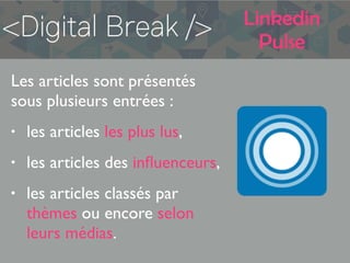 Linkedin
Pulse
Les articles sont présentés
sous plusieurs entrées :
• les articles les plus lus,
• les articles des inﬂuenceurs,
• les articles classés par
thèmes ou encore selon
leurs médias.
 