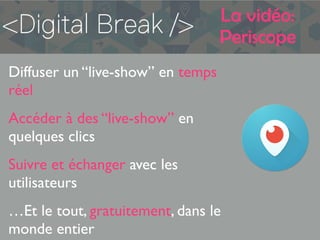 La vidéo:
Periscope
Diffuser un “live-show” en temps
réel
Accéder à des “live-show” en
quelques clics
Suivre et échanger avec les
utilisateurs
…Et le tout, gratuitement, dans le
monde entier
 