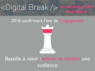 Les tendances 2016
du blogging
2016 conﬁrmera l’ère de l’engagement
Bataille à venir : attirer et retenir une
audience
 