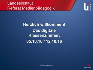 LI: Thomas Spahn
Landesinstitut
Referat Medienpädagogik
Herzlich willkommen!
Das digitale
Klassenzimmer,
05.10.16 / 12.10.16
 