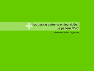 Les design patterns en jeu vidéo :
                 Le pattern MVC
                Alexandre Seité, Digiworks
 