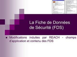 La Fiche de Données
                de Sécurité (FDS)

   Modifications induites par REACH - champs
    d’application et contenu des FDS
 