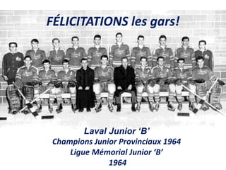 FÉLICITATIONS les gars!
Laval Junior ‘B’
Champions Junior Provinciaux 1964
Ligue Mémorial Junior ‘B’
1964
 