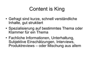 Content is King Gefragt sind kurze, schnell verständliche Inhalte, gut struktiert Spezialisierung auf bestimmtes Thema oder Klammer für ein Thema  Fachliche Informationen, Unterhaltung, Subjektive Einschätzungen, Interviews,  Produktreviews – oder Mischung aus allem 