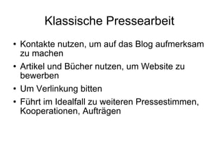 Klassische Pressearbeit Kontakte nutzen, um auf das Blog aufmerksam zu machen Artikel und Bücher nutzen, um Website zu bewerben Um Verlinkung bitten Führt im Idealfall zu weiteren Pressestimmen, Kooperationen, Aufträgen 