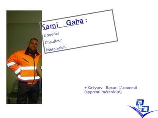 Sami   Gaha   :  L’ouvrier  Chauffeur  Mécanicien   +  Grégory  Boxus : L’apprenti (apprenti mécanicien) 