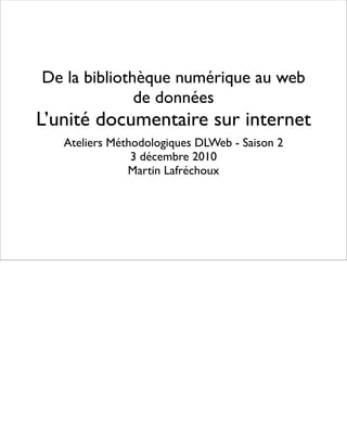 De la bibliothèque numérique au web
              de données
L’unité documentaire sur internet
   Ateliers Méthodologiques DLWeb - Saison 2
                3 décembre 2010
               Martin Lafréchoux
 