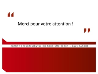 Merci pour votre attention !

C O M I T É D É PA R T E M E N TA L D U T O U R I S M E B É A R N – PAY S B A S Q U E

 
