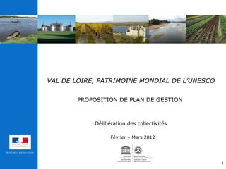 VAL DE LOIRE, PATRIMOINE MONDIAL DE L’UNESCO   PROPOSITION DE PLAN DE GESTION   Délibération des collectivités Février – Mars 2012 
