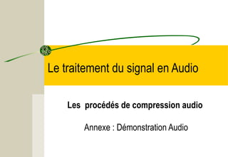 Le traitement du signal en Audio
Les procédés de compression audio
Annexe : Démonstration Audio

 