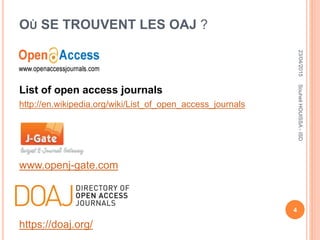 OÙ SE TROUVENT LES OAJ ?
List of open access journals
http://en.wikipedia.org/wiki/List_of_open_access_journals
www.openj-gate.com
https://doaj.org/
23/04/2015
4
SouheilHOUISSA-ISD
 