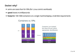 Docker: why?
same use cases than for VMs (for Linux centric workloads)
speed: boots in (milli)seconds
footprint: 100-1000 containers on a single machine/laptop, small disk requirements
13 sur 68
 