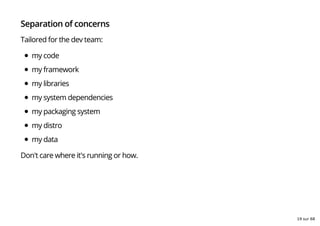 Separation of concerns
Tailored for the dev team:
my code
my framework
my libraries
my system dependencies
my packaging system
my distro
my data
Don't care where it's running or how.
19 sur 68
 