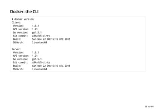 Docker: the CLI
$ docker version
Client:
Version: 1.9.1
API version: 1.21
Go version: go1.5.1
Git commit: a34a1d5-dirty
Built: Sun Nov 22 00:15:15 UTC 2015
OS/Arch: linux/amd64
Server:
Version: 1.9.1
API version: 1.21
Go version: go1.5.1
Git commit: a34a1d5-dirty
Built: Sun Nov 22 00:15:15 UTC 2015
OS/Arch: linux/amd64
25 sur 68
 