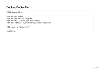 Docker: Dockerfile
FROM ubuntu:14.04
RUN apt-get update
RUN apt-get install -y nginx
ENV MSG="Hi, I am in your container!"
RUN echo "$MSG" > /usr/share/nginx/html/index.html
CMD nginx -g "daemon off;"
EXPOSE 80
32 sur 68
 
