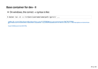 Base container for dev - II
On windows, the correct -v syntax is like:
$ docker run -it -v //c/Users/username/some/path:/go/src/ ...
github.com/docker/docker/issues/12590#issuecomment-96767796(https://github.com/docker/docker
/issues/12590#issuecomment-96767796)
49 sur 68
 