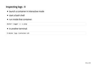Inspecting logs - II
launch a container in interactive mode
start a bash shell
run inside that container:
docker> logger -i -s plop
in another terminal:
$ docker logs <container-id>
58 sur 68
 