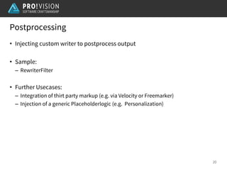 Postprocessing
20
• Injecting custom writer to postprocess output
• Sample:
– RewriterFilter
• Further Usecases:
– Integration of thirt party markup (e.g. via Velocity or Freemarker)
– Injection of a generic Placeholderlogic (e.g. Personalization)
 