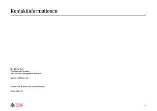 Kontaktinformationen




Dr. Daniel Kalt
Chefökonom Schweiz
UBS Wealth Management Research

daniel.kalt@ubs.com



Follow me! @ www.ubs.com/followubs

www.ubs.com




                                     17
 