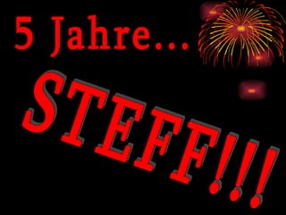 5 Jahre... STEFF!!! 