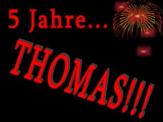 5 Jahre... THOMAS!!! 