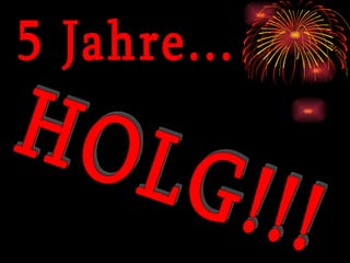 5 Jahre... HOLG!!! 