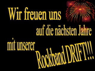 Wir freuen uns  auf die nächsten Jahre  mit unserer  Rockband DRIFT!!! 
