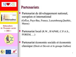 Partenariats Partenariat de développement national, européen et international (Grèce, Pays-Bas, France, Luxembourg,Quebéc, Maroc) Partenariat local  (R.W., IFAPME, C.P.A.S., FOREM, …) Partenariat économie sociale et économie classique  (Droit et Devoir et le groupe Galloo) 