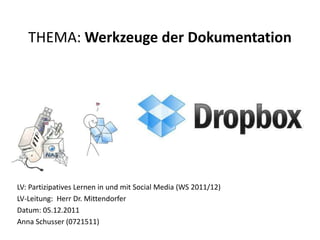 THEMA: Werkzeuge der Dokumentation




LV: Partizipatives Lernen in und mit Social Media (WS 2011/12)
LV-Leitung: Herr Dr. Mittendorfer
Datum: 05.12.2011
Anna Schusser (0721511)
 