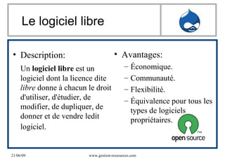 Le logiciel libre Description: Un  logiciel libre  est un logiciel dont la licence dite  libre  donne à chacun le droit d'utiliser, d'étudier, de modifier, de dupliquer, de donner et de vendre ledit logiciel.   Avantages: Économique. Communauté. Flexibilité. Équivalence pour tous les types de logiciels propriétaires. 