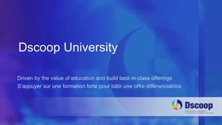 Dscoop University 
Driven by the value of education and build best-in-class offerings 
S’appuyer sur une formation forte pour bâtir une offre différenciatrice 
 