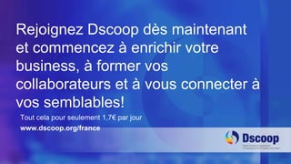 Rejoignez Dscoop dès maintenant 
et commencez à enrichir votre 
business, à former vos 
collaborateurs et à vous connecter à 
vos semblables! 
Tout cela pour seulement 1,7€ par jour 
www.dscoop.org/france 
 