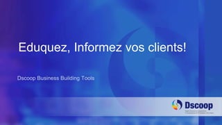 Eduquez, Informez vos clients! 
Dscoop Business Building Tools 
 