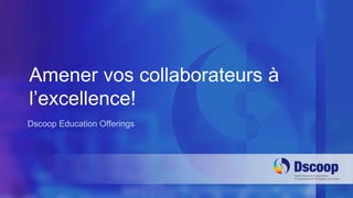 Amener vos collaborateurs à 
l’excellence! 
Dscoop Education Offerings 
 